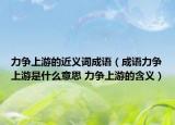 力爭上游的近義詞成語（成語力爭上游是什么意思 力爭上游的含義）