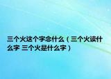 三個火這個字念什么（三個火讀什么字 三個火是什么字）