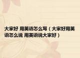 大家好 用英語(yǔ)怎么寫(xiě)（大家好用英語(yǔ)怎么說(shuō) 用英語(yǔ)說(shuō)大家好）