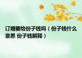 訂婚要給份子錢嗎（份子錢什么意思 份子錢解釋）