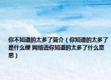 你不知道的太多了簡(jiǎn)介（你知道的太多了是什么梗 網(wǎng)絡(luò)語(yǔ)你知道的太多了什么意思）