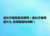 戰(zhàn)長沙結局是悲劇嗎（戰(zhàn)長沙結局是什么 這部劇結局講解）