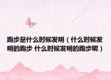跑步是什么時(shí)候發(fā)明（什么時(shí)候發(fā)明的跑步 什么時(shí)候發(fā)明的跑步呢）