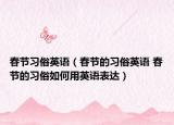 春節(jié)習(xí)俗英語（春節(jié)的習(xí)俗英語 春節(jié)的習(xí)俗如何用英語表達(dá)）