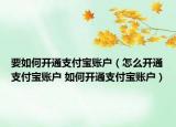 要如何開通支付寶賬戶（怎么開通支付寶賬戶 如何開通支付寶賬戶）
