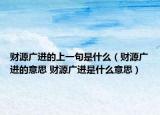 財(cái)源廣進(jìn)的上一句是什么（財(cái)源廣進(jìn)的意思 財(cái)源廣進(jìn)是什么意思）