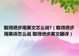 取得進(jìn)步用英文怎么說?（取得進(jìn)步用英語怎么說 取得進(jìn)步英文翻譯）
