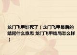 龍門(mén)飛甲誰(shuí)死了（龍門(mén)飛甲最后的結(jié)尾什么意思 龍門(mén)飛甲結(jié)局怎么樣）