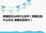搓腳的石頭叫什么名字（搓腳石是什么石頭 搓腳石的簡介）