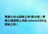 蘋果11什么時候上市?多少錢（蘋果11啥時候上市的 iphone11什么時候上市）