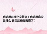 啟動項在哪個文件夾（啟動項命令是什么 看完這些您就懂了）