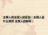 主事人和主理人的區(qū)別（主理人是什么意思 主理人的解釋）