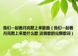 我們一起看月亮爬上來歌曲（我們一起看月亮爬上來是什么歌 這首歌的完整歌詞）