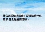 什么叫愛情潔癖癥（愛情潔癖什么意思 什么是愛情潔癖）
