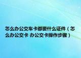 怎么辦公交車(chē)卡都要什么證件（怎么辦公交卡 辦公交卡操作步驟）