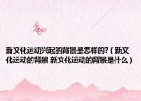 新文化運(yùn)動興起的背景是怎樣的?（新文化運(yùn)動的背景 新文化運(yùn)動的背景是什么）