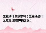 里程碑什么意思?。ɡ锍瘫鞘裁匆馑?里程碑的含義）