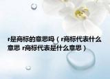 r是商標(biāo)的意思嗎（r商標(biāo)代表什么意思 r商標(biāo)代表是什么意思）