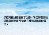 學(xué)信網(wǎng)在線驗(yàn)證碼怎么用（學(xué)信網(wǎng)在線驗(yàn)證碼獲取步驟 學(xué)信網(wǎng)在線驗(yàn)證碼獲取做法）