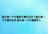 提土旁一個(gè)于是的于是什么字（提土旁一個(gè)于是什么字 提土旁一個(gè)于是啥字）