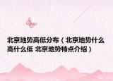 北京地勢(shì)高低分布（北京地勢(shì)什么高什么低 北京地勢(shì)特點(diǎn)介紹）