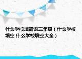 什么學(xué)校填詞語三年級（什么學(xué)校填空 什么學(xué)校填空大全）