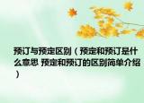 預訂與預定區(qū)別（預定和預訂是什么意思 預定和預訂的區(qū)別簡單介紹）