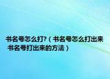 書名號怎么打?（書名號怎么打出來 書名號打出來的方法）