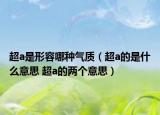 超a是形容哪種氣質(zhì)（超a的是什么意思 超a的兩個意思）