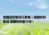 祖國(guó)你好歌詞兒歌曲（祖國(guó)你好歌詞 祖國(guó)你好歌介紹）