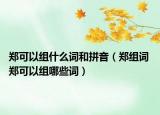 鄭可以組什么詞和拼音（鄭組詞 鄭可以組哪些詞）