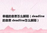 幸福的意思怎么解釋（deadline的意思 deadline怎么解釋）