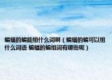 蝙蝠的蝙能組什么詞?。鸬尿梢越M什么詞語 蝙蝠的蝙組詞有哪些呢）
