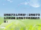 沒有起子怎么開啤酒?（沒有起子怎么開啤酒瓶 沒有起子開啤酒瓶的方法）