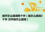 哦字怎么組詞兩個字（哦怎么組詞2個字 漢字哦怎么組詞）