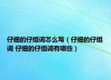 仔細(xì)的仔組詞怎么寫（仔細(xì)的仔組詞 仔細(xì)的仔組詞有哪些）