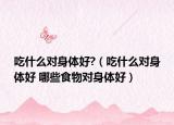 吃什么對身體好?（吃什么對身體好 哪些食物對身體好）