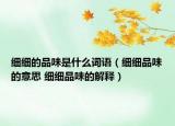 細(xì)細(xì)的品味是什么詞語（細(xì)細(xì)品味的意思 細(xì)細(xì)品味的解釋）