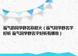 霸氣的同學(xué)群名稱超火（霸氣同學(xué)群名字好聽 霸氣同學(xué)群名字好聽有哪些）