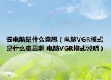 云電腦是什么意思（電腦VGR模式是什么意思啊 電腦VGR模式說明）