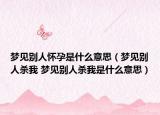 夢(mèng)見別人懷孕是什么意思（夢(mèng)見別人殺我 夢(mèng)見別人殺我是什么意思）