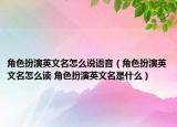 角色扮演英文名怎么說語音（角色扮演英文名怎么讀 角色扮演英文名是什么）