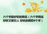 六個(gè)字超好聽的網(wǎng)名（六個(gè)字網(wǎng)名好聽又吸引人 好聽的昵稱6個(gè)字）