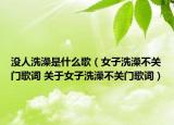沒(méi)人洗澡是什么歌（女子洗澡不關(guān)門(mén)歌詞 關(guān)于女子洗澡不關(guān)門(mén)歌詞）