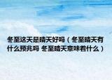 冬至這天是晴天好嗎（冬至晴天有什么預(yù)兆嗎 冬至晴天意味著什么）