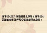 漫不經(jīng)心這個(gè)詞語是什么意思（漫不經(jīng)心的漫的意思 漫不經(jīng)心的漫是什么意思）