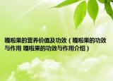 嘎啦果的營(yíng)養(yǎng)價(jià)值及功效（嘎啦果的功效與作用 嘎啦果的功效與作用介紹）