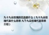 九十九朵玫瑰的花語是什么（九十九朵玫瑰代表什么意思 九十九朵玫瑰代表意思介紹）