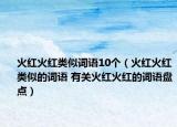 火紅火紅類似詞語10個(gè)（火紅火紅類似的詞語 有關(guān)火紅火紅的詞語盤點(diǎn)）