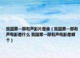 我國(guó)第一部有聲影片是誰（我國(guó)第一部有聲電影是什么 我國(guó)第一部有聲電影是哪個(gè)）